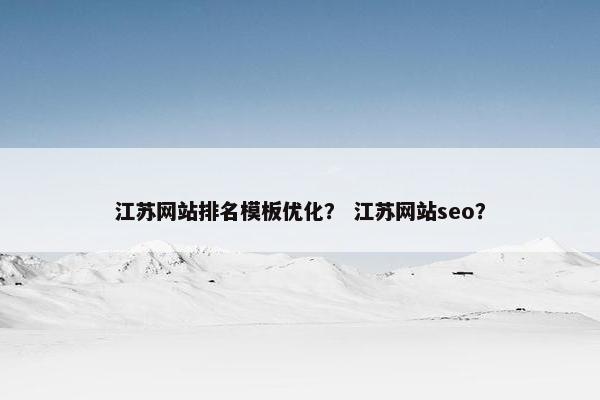 江苏网站排名模板优化？ 江苏网站seo？