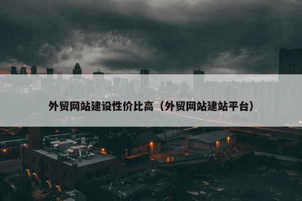 外贸网站建设性价比高（外贸网站建站平台）