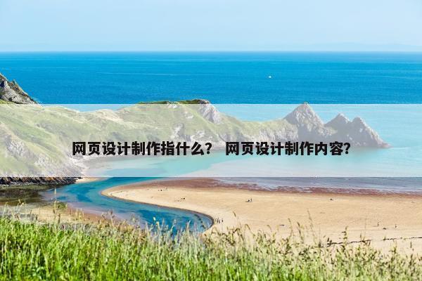 网页设计制作指什么？ 网页设计制作内容？
