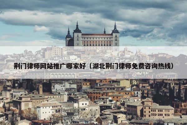 荆门律师网站推广哪家好（湖北荆门律师免费咨询热线）
