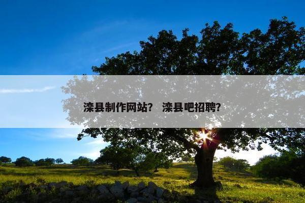 滦县制作网站？ 滦县吧招聘？