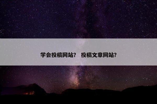 学会投稿网站？ 投稿文章网站？