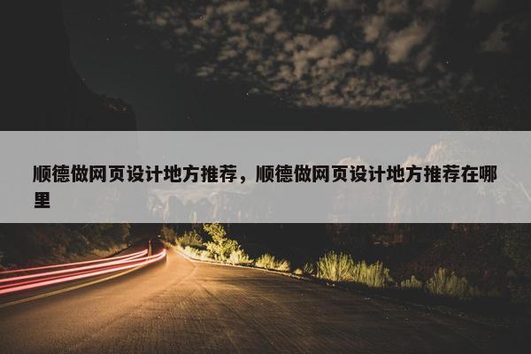 顺德做网页设计地方推荐，顺德做网页设计地方推荐在哪里