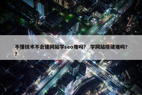 不懂技术不会建网站学seo难吗？ 学网站搭建难吗?？