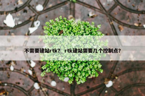 不需要建站rtk？ rtk建站需要几个控制点？