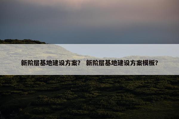 新阶层基地建设方案？ 新阶层基地建设方案模板？