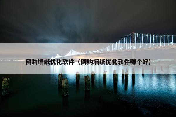 网购墙纸优化软件（网购墙纸优化软件哪个好）