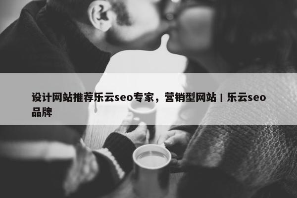 设计网站推荐乐云seo专家，营销型网站丨乐云seo品牌