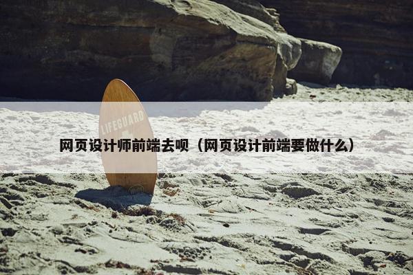 网页设计师前端去呗（网页设计前端要做什么）