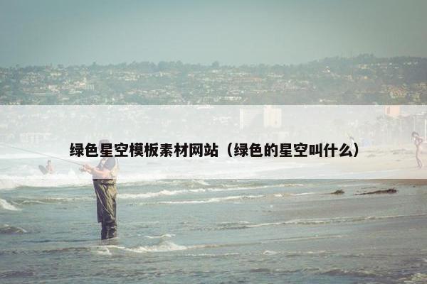 绿色星空模板素材网站（绿色的星空叫什么）