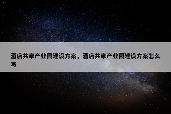 酒店共享产业园建设方案，酒店共享产业园建设方案怎么写