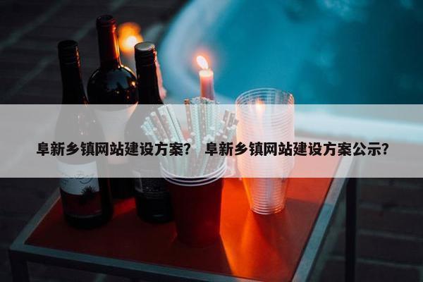 阜新乡镇网站建设方案？ 阜新乡镇网站建设方案公示？