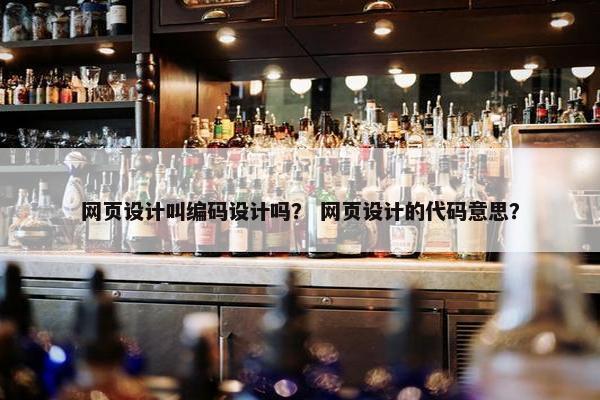 网页设计叫编码设计吗？ 网页设计的代码意思？