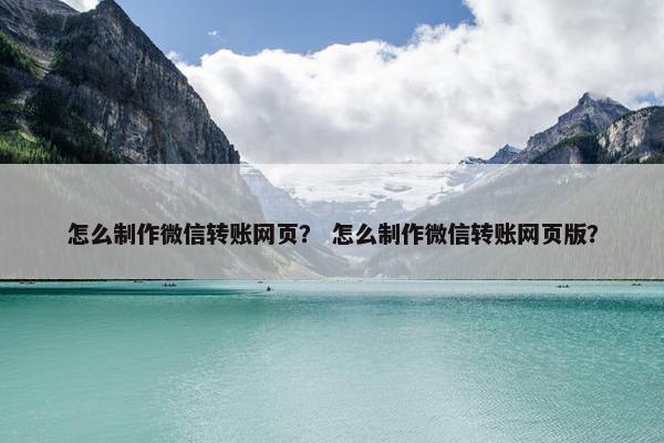 怎么制作微信转账网页？ 怎么制作微信转账网页版？