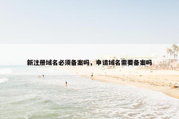 新注册域名必须备案吗，申请域名需要备案吗