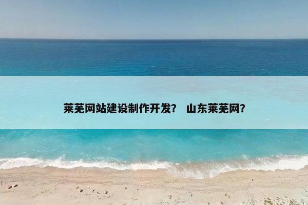 莱芜网站建设制作开发？ 山东莱芜网？