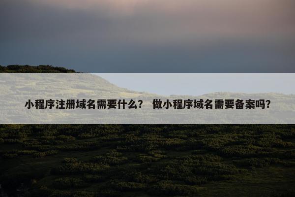 小程序注册域名需要什么？ 做小程序域名需要备案吗？