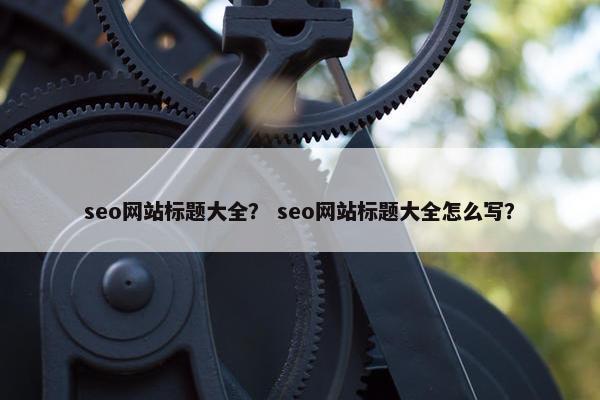 seo网站标题大全？ seo网站标题大全怎么写？