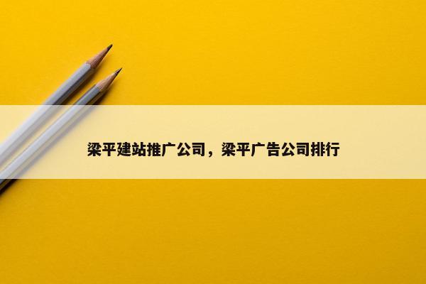 梁平建站推广公司，梁平广告公司排行