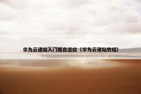 华为云建站入门版自适应（华为云建站教程）