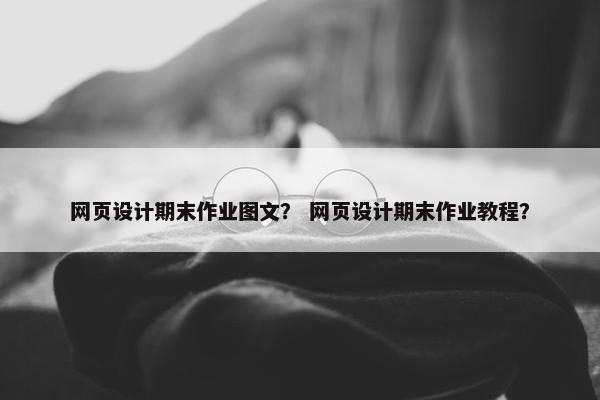 网页设计期末作业图文？ 网页设计期末作业教程？