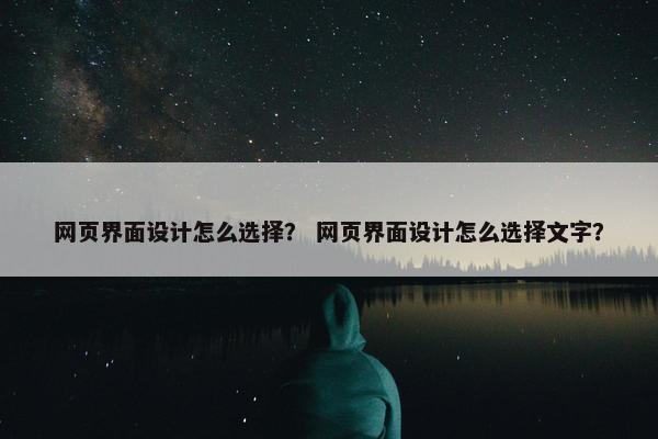 网页界面设计怎么选择？ 网页界面设计怎么选择文字？