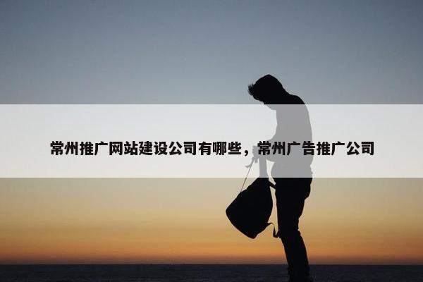 常州推广网站建设公司有哪些，常州广告推广公司