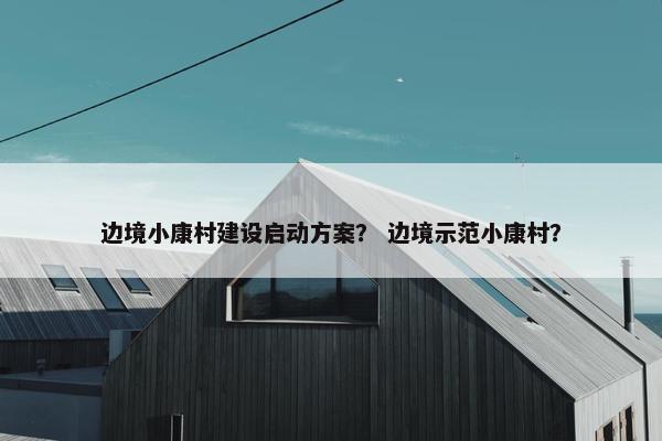 边境小康村建设启动方案？ 边境示范小康村？