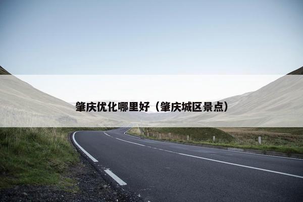 肇庆优化哪里好（肇庆城区景点）