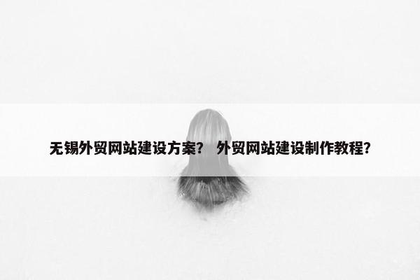 无锡外贸网站建设方案？ 外贸网站建设制作教程？