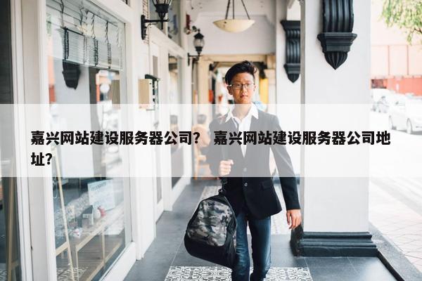 嘉兴网站建设服务器公司？ 嘉兴网站建设服务器公司地址？